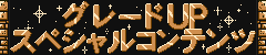 グレードUP!スペシャルコンテンツ